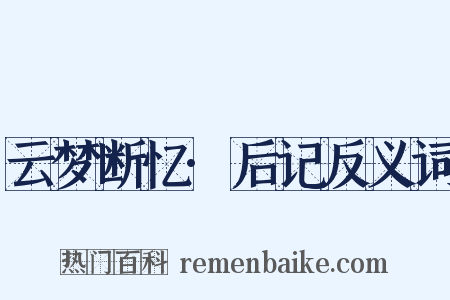 云梦断忆·后记反义词是什么意思的图片